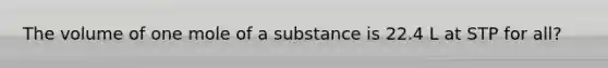 The volume of one mole of a substance is 22.4 L at STP for all?