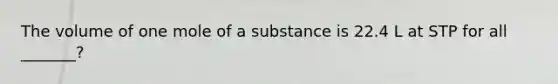 The volume of one mole of a substance is 22.4 L at STP for all _______?