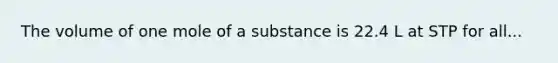 The volume of one mole of a substance is 22.4 L at STP for all...