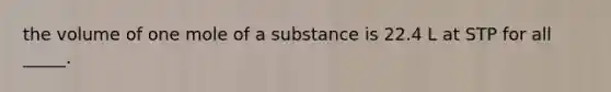 the volume of one mole of a substance is 22.4 L at STP for all _____.