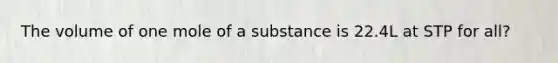 The volume of one mole of a substance is 22.4L at STP for all?