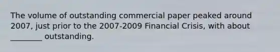 The volume of outstanding commercial paper peaked around 2007, just prior to the 2007-2009 Financial Crisis, with about ________ outstanding.