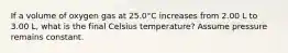 If a volume of oxygen gas at 25.0°C increases from 2.00 L to 3.00 L, what is the final Celsius temperature? Assume pressure remains constant.