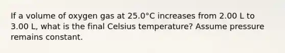 If a volume of oxygen gas at 25.0°C increases from 2.00 L to 3.00 L, what is the final Celsius temperature? Assume pressure remains constant.