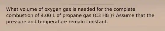 What volume of oxygen gas is needed for the complete combustion of 4.00 L of propane gas (C3 H8 )? Assume that the pressure and temperature remain constant.