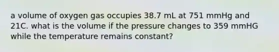 a volume of oxygen gas occupies 38.7 mL at 751 mmHg and 21C. what is the volume if the pressure changes to 359 mmHG while the temperature remains constant?