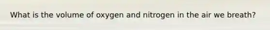 What is the volume of oxygen and nitrogen in the air we breath?