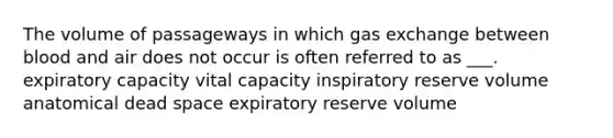 The volume of passageways in which gas exchange between blood and air does not occur is often referred to as ___. expiratory capacity vital capacity inspiratory reserve volume anatomical dead space expiratory reserve volume