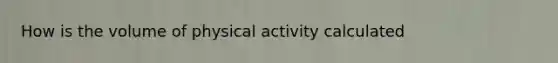 How is the volume of physical activity calculated