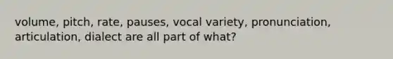 volume, pitch, rate, pauses, vocal variety, pronunciation, articulation, dialect are all part of what?