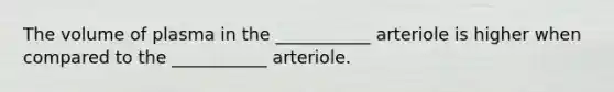 The volume of plasma in the ___________ arteriole is higher when compared to the ___________ arteriole.