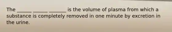 The ______ ______ _______ is the volume of plasma from which a substance is completely removed in one minute by excretion in the urine.