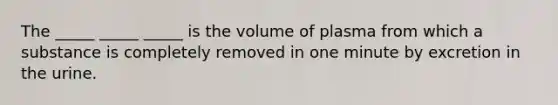 The _____ _____ _____ is the volume of plasma from which a substance is completely removed in one minute by excretion in the urine.