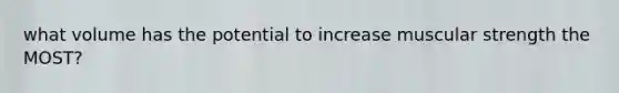 what volume has the potential to increase muscular strength the MOST?