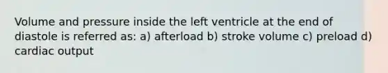 Volume and pressure inside the left ventricle at the end of diastole is referred as: a) afterload b) stroke volume c) preload d) cardiac output