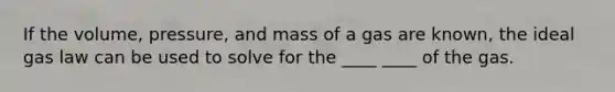 If the volume, pressure, and mass of a gas are known, the ideal gas law can be used to solve for the ____ ____ of the gas.