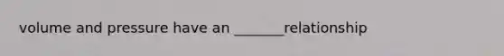 volume and pressure have an _______relationship