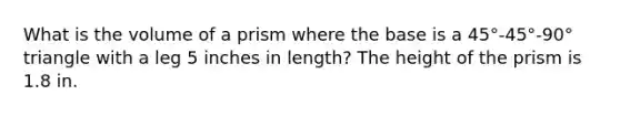 What is the volume of a prism where the base is a 45°-45°-90° triangle with a leg 5 inches in length? The height of the prism is 1.8 in.