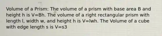 Volume of a Prism: The volume of a prism with base area B and height h is V=Bh. The volume of a right rectangular prism with length l, width w, and height h is V=lwh. The Volume of a cube with edge length s is V=s3