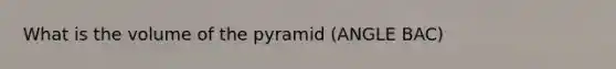 What is the volume of the pyramid (ANGLE BAC)