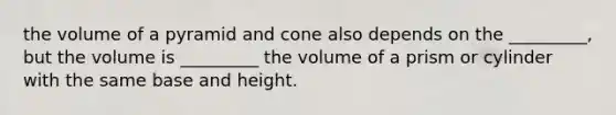 the volume of a pyramid and cone also depends on the _________, but the volume is _________ the volume of a prism or cylinder with the same base and height.