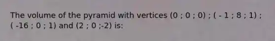 The volume of the pyramid with vertices (0 ; 0 ; 0) ; ( - 1 ; 8 ; 1) ; ( -16 ; 0 ; 1) and (2 ; 0 ;-2) is: