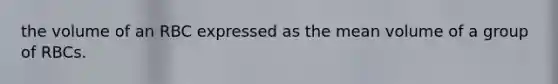 the volume of an RBC expressed as the mean volume of a group of RBCs.