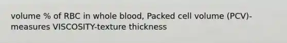 volume % of RBC in whole blood, Packed cell volume (PCV)-measures VISCOSITY-texture thickness