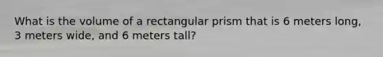 What is the volume of a rectangular prism that is 6 meters long, 3 meters wide, and 6 meters tall?