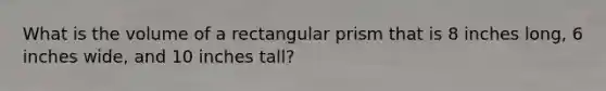 What is the volume of a <a href='https://www.questionai.com/knowledge/kz0WsPUSAf-rectangular-prism' class='anchor-knowledge'>rectangular prism</a> that is 8 inches long, 6 inches wide, and 10 inches tall?