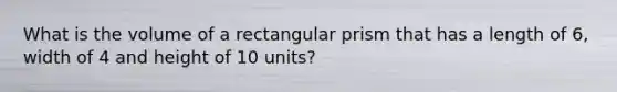 What is the volume of a rectangular prism that has a length of 6, width of 4 and height of 10 units?