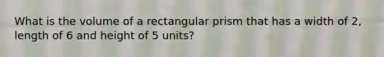 What is the volume of a rectangular prism that has a width of 2, length of 6 and height of 5 units?