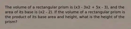 The volume of a rectangular prism is (x3 - 3x2 + 5x - 3), and the area of its base is (x2 - 2). If the volume of a rectangular prism is the product of its base area and height, what is the height of the prism?