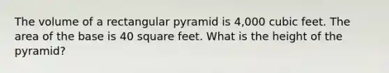 The volume of a rectangular pyramid is 4,000 cubic feet. The area of the base is 40 square feet. What is the height of the pyramid?