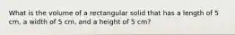 What is the volume of a rectangular solid that has a length of 5 cm, a width of 5 cm, and a height of 5 cm?