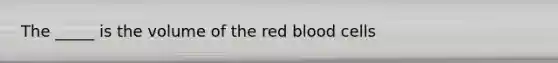 The _____ is the volume of the red blood cells