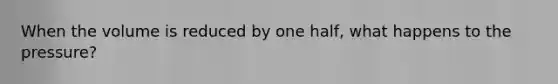 When the volume is reduced by one half, what happens to the pressure?