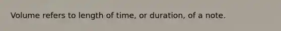 Volume refers to length of time, or duration, of a note.