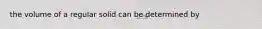 the volume of a regular solid can be determined by