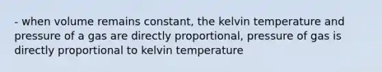 - when volume remains constant, the kelvin temperature and pressure of a gas are directly proportional, pressure of gas is directly proportional to kelvin temperature