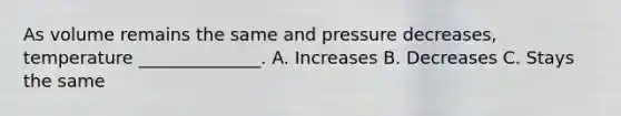 As volume remains the same and pressure decreases, temperature ______________. A. Increases B. Decreases C. Stays the same