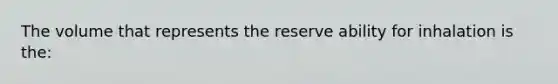 The volume that represents the reserve ability for inhalation is the: