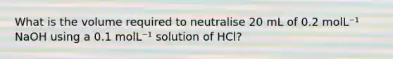 What is the volume required to neutralise 20 mL of 0.2 molL⁻¹ NaOH using a 0.1 molL⁻¹ solution of HCl?