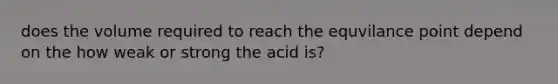 does the volume required to reach the equvilance point depend on the how weak or strong the acid is?