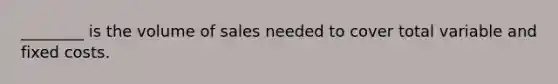 ________ is the volume of sales needed to cover total variable and fixed costs.