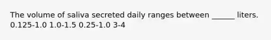 The volume of saliva secreted daily ranges between ______ liters. 0.125-1.0 1.0-1.5 0.25-1.0 3-4