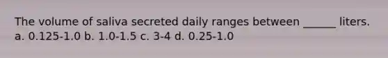 The volume of saliva secreted daily ranges between ______ liters. a. 0.125-1.0 b. 1.0-1.5 c. 3-4 d. 0.25-1.0