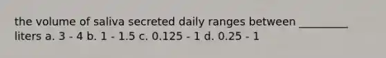 the volume of saliva secreted daily ranges between _________ liters a. 3 - 4 b. 1 - 1.5 c. 0.125 - 1 d. 0.25 - 1