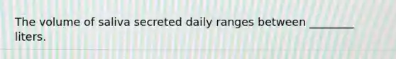 The volume of saliva secreted daily ranges between ________ liters.