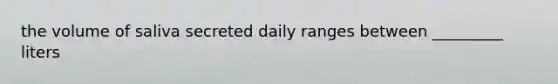 the volume of saliva secreted daily ranges between _________ liters